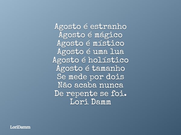 Agosto é estranho Agosto é mágico Agosto é místico Agosto é uma lua Agosto é holístico Agosto é tamanho Se mede por dois Não acaba nunca De repente se foi. Lori... Frase de LoriDamm.
