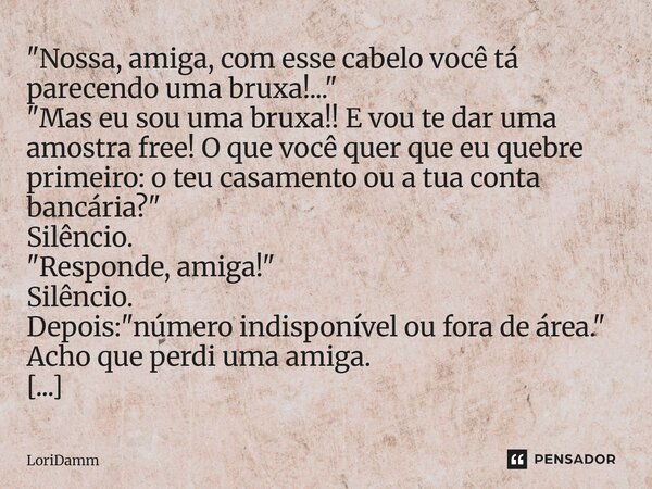 "Nossa, amiga, com esse cabelo você tá parecendo uma bruxa!..." "Mas eu sou uma bruxa!! E vou te dar uma amostra free! O que você quer que eu que... Frase de LoriDamm.