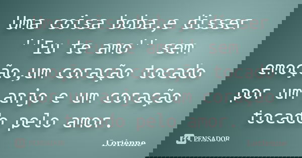 Uma coisa boba,e disser ''Eu te amo'' sem emoção,um coração tocado por um anjo e um coração tocado pelo amor.... Frase de Lorienne.