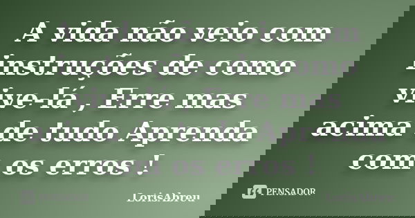 A vida não veio com instruções de como vive-lá , Erre mas acima de tudo Aprenda com os erros !... Frase de LorisAbreu.