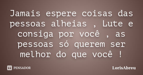 Jamais espere coisas das pessoas alheias , Lute e consiga por você , as pessoas só querem ser melhor do que você !... Frase de LorisAbreu.