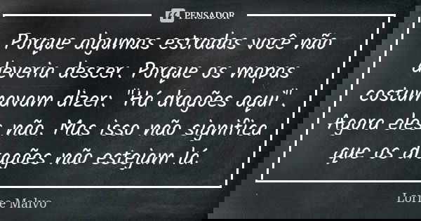 Porque algumas estradas você não deveria descer. Porque os mapas costumavam dizer: "Há dragões aqui". Agora eles não. Mas isso não significa que os dr... Frase de Lorne Malvo.