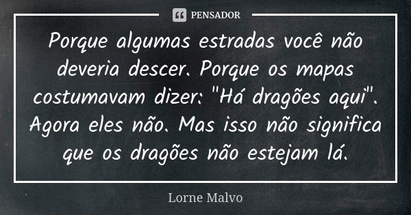 Porque algumas estradas você não deveria descer. Porque os mapas costumavam dizer: "Há dragões aqui". Agora eles não. Mas isso não significa que os dr... Frase de Lorne Malvo.