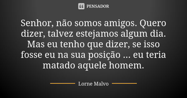 Senhor, não somos amigos. Quero dizer, talvez estejamos algum dia. Mas eu tenho que dizer, se isso fosse eu na sua posição ... eu teria matado aquele homem.... Frase de Lorne Malvo.