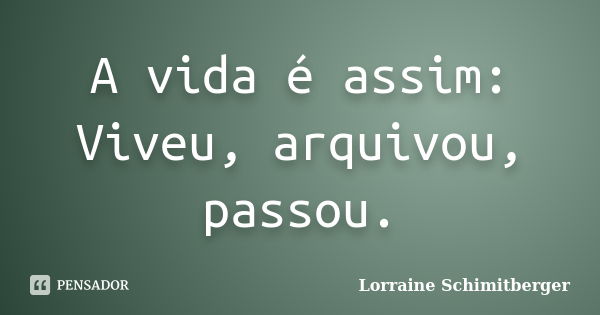 A vida é assim: Viveu, arquivou, passou.... Frase de Lorraine Schimitberger.