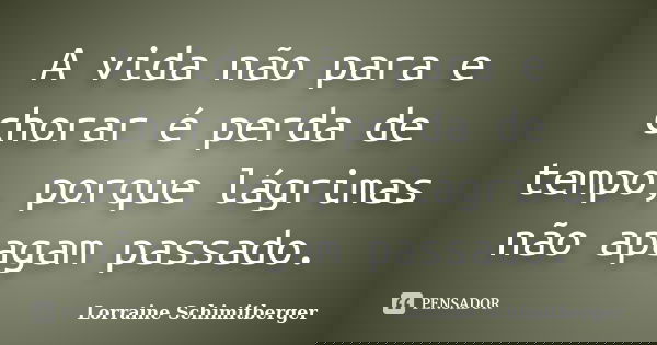 A vida não para e chorar é perda de tempo, porque lágrimas não apagam passado.... Frase de Lorraine Schimitberger.