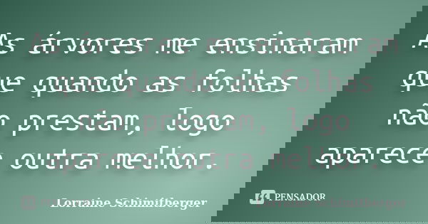 As árvores me ensinaram que quando as folhas não prestam, logo aparece outra melhor.... Frase de Lorraine Schimitberger.