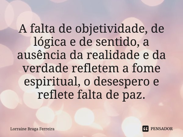 ⁠A falta de objetividade, de lógica e de sentido, a ausência da realidade e da verdade refletem a fome espiritual, o desespero e reflete falta de paz.... Frase de Lorraine Braga Ferreira.