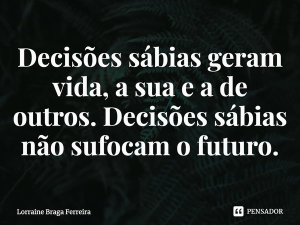 ⁠Decisões sábias geram vida, a sua e a de outros. Decisões sábias não sufocam o futuro.... Frase de Lorraine Braga Ferreira.