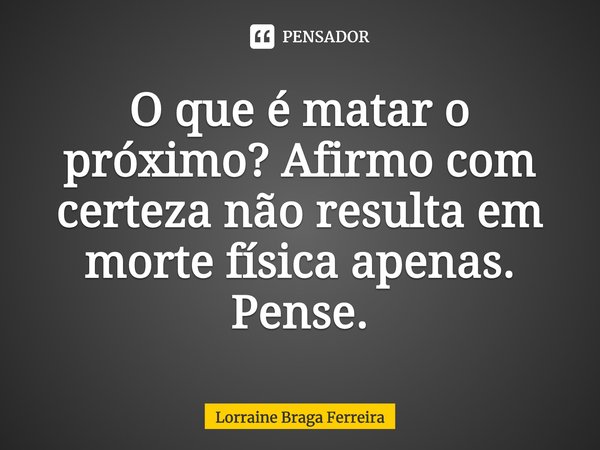 ⁠O que é matar o próximo? Afirmo com certeza não resulta em morte física apenas. Pense.... Frase de Lorraine Braga Ferreira.