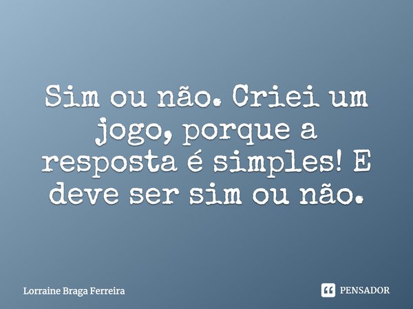 ⁠Sim ou não. Criei um jogo, porque a resposta é simples! E deve ser sim ou não.... Frase de Lorraine Braga Ferreira.