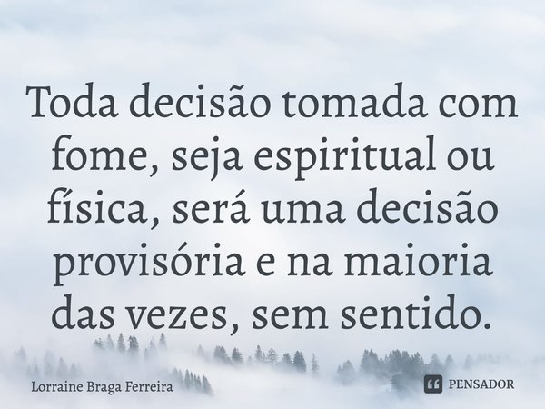 ⁠Toda decisão tomada com fome, seja espiritual ou física, será uma decisão provisória e na maioria das vezes, sem sentido.... Frase de Lorraine Braga Ferreira.