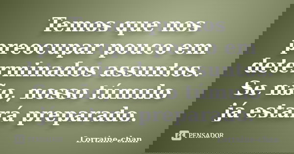 Temos que nos preocupar pouco em determinados assuntos. Se não, nosso túmulo já estará preparado.... Frase de Lorraine-chan.
