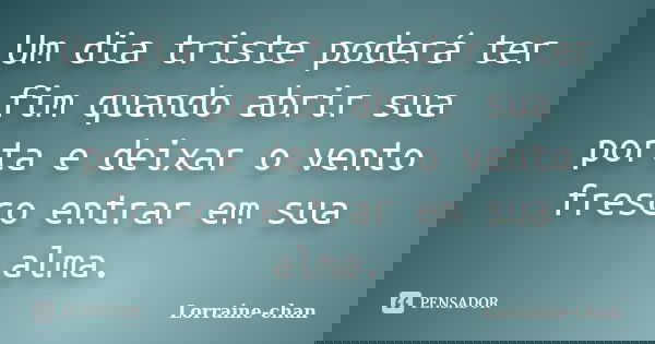 Um dia triste poderá ter fim quando abrir sua porta e deixar o vento fresco entrar em sua alma.... Frase de Lorraine-chan.