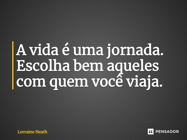 A vida é uma jornada. Escolha bem aqueles com quem você viaja.... Frase de Lorraine Heath.