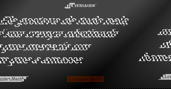 Ele gostava de tudo nela, até sua crença obstinada de que merecia um homem que a amasse.... Frase de Lorraine Heath.