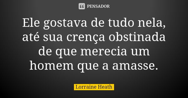 Ele gostava de tudo nela, até sua crença obstinada de que merecia um homem que a amasse.... Frase de Lorraine Heath.