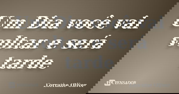 Um Dia você vai voltar e será tarde... Frase de Lorraine Oliver.