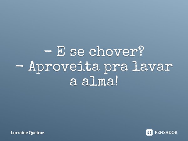 - ⁠E se chover?
- Aproveita pra lavar a alma!... Frase de Lorraine Queiroz.
