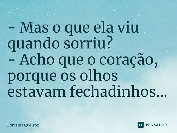 - Mas o que ela viu quando sorriu?
- Acho que o coração, porque os olhos estavam fechadinhos...⁠... Frase de Lorraine Queiroz.