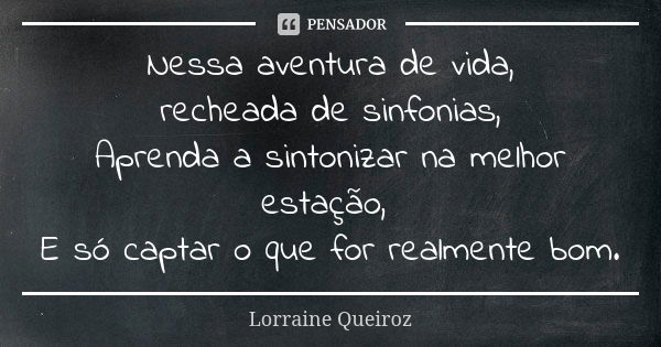 Nessa aventura de vida, recheada de sinfonias, Aprenda a sintonizar na melhor estação, E só captar o que for realmente bom.... Frase de Lorraine Queiroz.