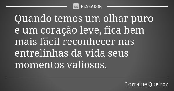 Quando temos um olhar puro e um coração leve, fica bem mais fácil reconhecer nas entrelinhas da vida seus momentos valiosos.... Frase de Lorraine Queiroz.