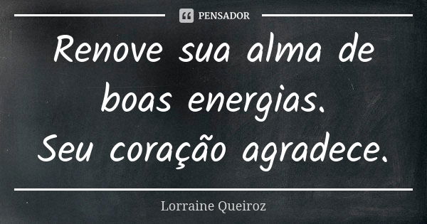 Renove sua alma de boas energias. Seu coração agradece.... Frase de Lorraine Queiroz.