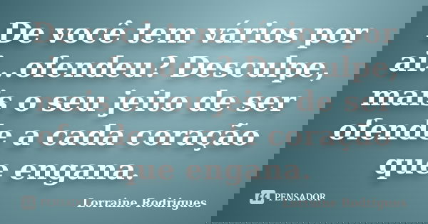 De você tem vários por ai...ofendeu? Desculpe, mais o seu jeito de ser ofende a cada coração que engana.... Frase de Lorraine Rodrigues.