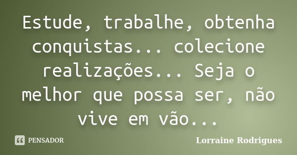 Estude, trabalhe, obtenha conquistas... colecione realizações... Seja o melhor que possa ser, não vive em vão...... Frase de Lorraine Rodrigues.