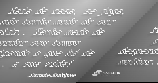 Saia de casa, se joga, não tenha medo de ser feliz.. Tenha medo de perder seu tempo desperdiçando o que há de melhor... a sua vida!... Frase de Lorraine Rodrigues.