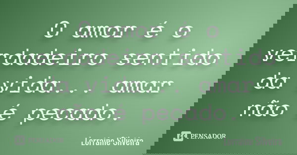 O amor é o verdadeiro sentido da vida... amar não é pecado.... Frase de Lorraine Silveira.