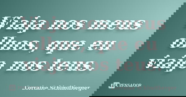 Viaja nos meus olhos, que eu viajo nos teus.... Frase de Lorraine Schimitberger.