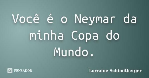Você é o Neymar da minha Copa do Mundo.... Frase de Lorraine Schimitberger.
