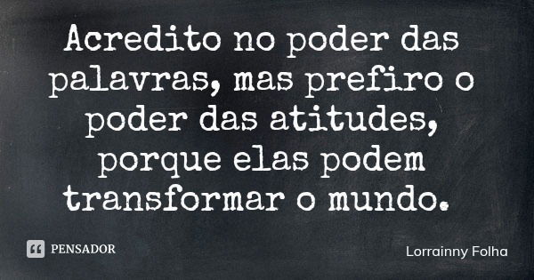 Acredito no poder das palavras, mas prefiro o poder das atitudes, porque elas podem transformar o mundo.... Frase de Lorrainny Folha.