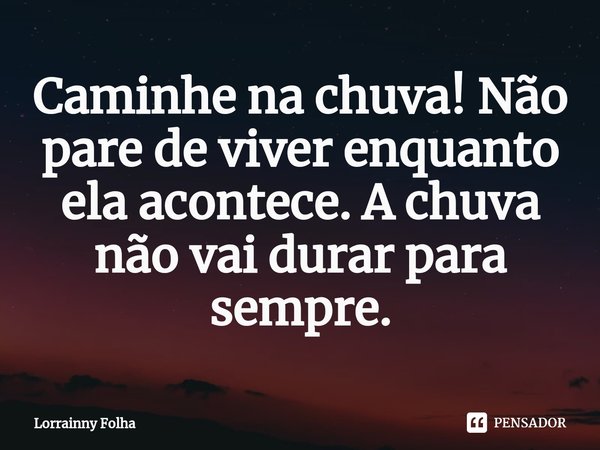 ⁠Caminhe na chuva! Não pare de viver enquanto ela acontece. A chuva não vai durar para sempre.... Frase de Lorrainny Folha.