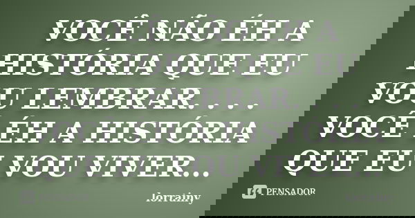 VOCÊ NÃO ÉH A HISTÓRIA QUE EU VOU LEMBRAR. . . . VOCÊ ÉH A HISTÓRIA QUE EU VOU VIVER...... Frase de Lorrainy.