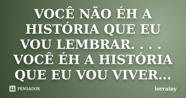 VOCÊ NÃO ÉH A HISTÓRIA QUE EU VOU LEMBRAR. . . . VOCÊ ÉH A HISTÓRIA QUE EU VOU VIVER...... Frase de Lorrainy.