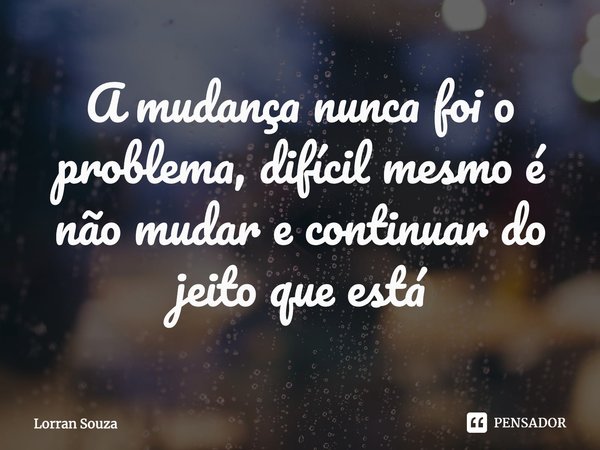 ⁠A mudança nunca foi o problema, difícil mesmo é não mudar e continuar do jeito que está... Frase de Lorran Souza.