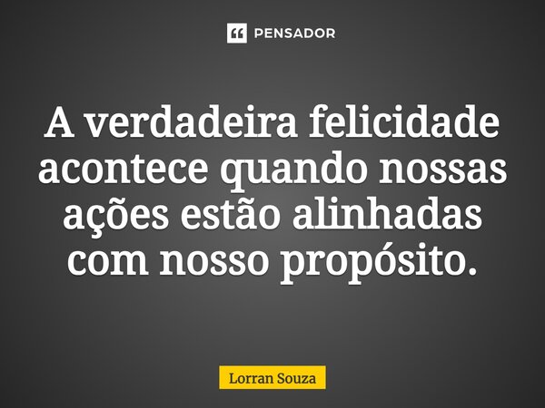 ⁠A verdadeira felicidade acontece quando nossas ações estão alinhadas com nosso propósito.... Frase de Lorran Souza.