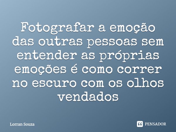 ⁠Fotografar a emoção das outras pessoas sem entender as próprias emoções é como correr no escuro com os olhos vendados... Frase de Lorran Souza.
