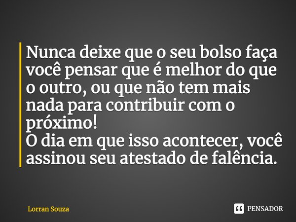 ⁠Nunca deixe que o seu bolso faça você pensar que é melhor do que o outro, ou que não tem mais nada para contribuir com o próximo!
O dia em que isso acontecer, ... Frase de Lorran Souza.