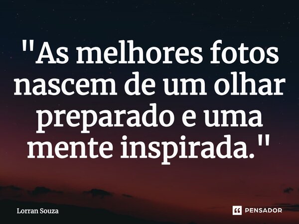 ⁠"As melhores fotos nascem de um olhar preparado e uma mente inspirada."... Frase de Lorran Souza.