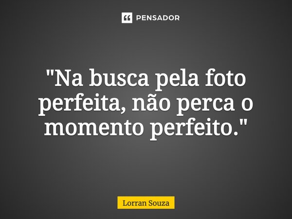 ⁠"Na busca pela foto perfeita, não perca o momento perfeito."... Frase de Lorran Souza.
