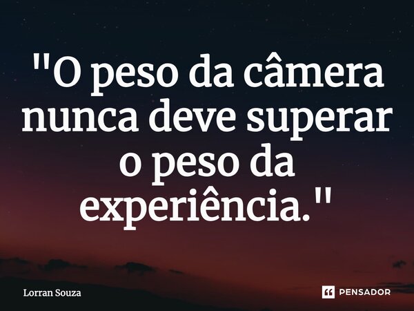 ⁠"O peso da câmera nunca deve superar o peso da experiência."... Frase de Lorran Souza.