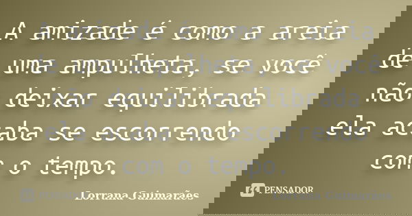A amizade é como a areia de uma ampulheta, se você não deixar equilibrada ela acaba se escorrendo com o tempo.... Frase de Lorrana Guimarães.
