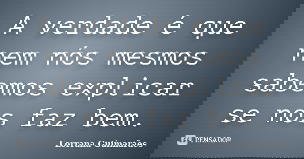 A verdade é que nem nós mesmos sabemos explicar se nos faz bem.... Frase de Lorrana Guimarães.