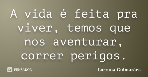 A vida é feita pra viver, temos que nos aventurar, correr perigos.... Frase de Lorrana Guimarães.