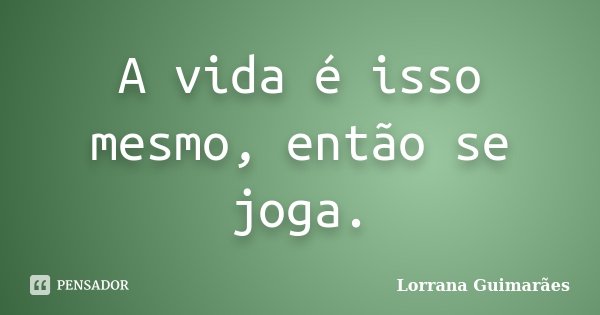 A vida é isso mesmo, então se joga.... Frase de Lorrana Guimarães.