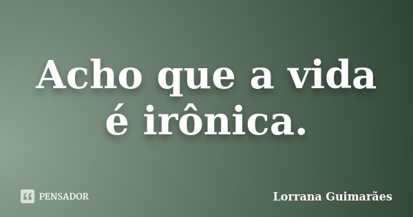 Acho que a vida é irônica.... Frase de Lorrana Guimarães.