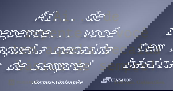 Aí... de repente... você tem aquela recaída básica de sempre!... Frase de Lorrana Guimarães.